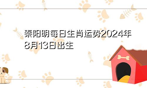 秦阳明每日生肖运势2024年8月13日出生