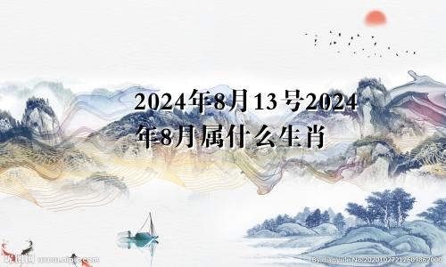 2024年8月13号2024年8月属什么生肖