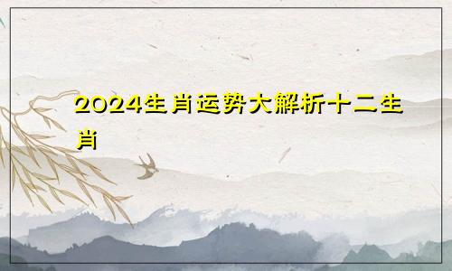 2024生肖运势大解析十二生肖