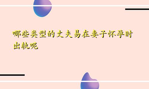 哪些类型的丈夫易在妻子怀孕时出轨呢