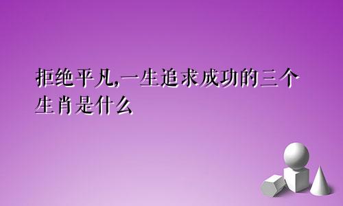 拒绝平凡,一生追求成功的三个生肖是什么
