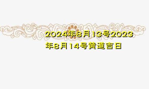 2024年8月13号2023年8月14号黄道吉日