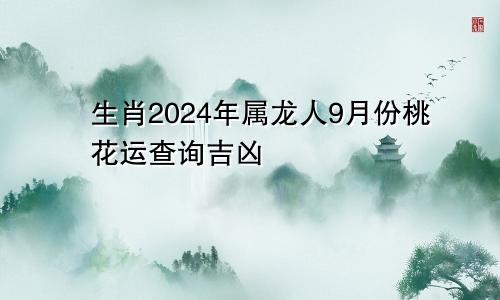 生肖2024年属龙人9月份桃花运查询吉凶