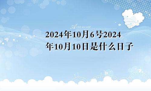 2024年10月6号2024年10月10日是什么日子