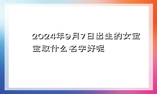 2024年9月7日出生的女宝宝取什么名字好呢