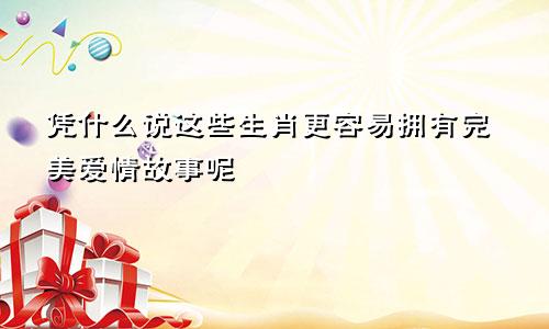 凭什么说这些生肖更容易拥有完美爱情故事呢