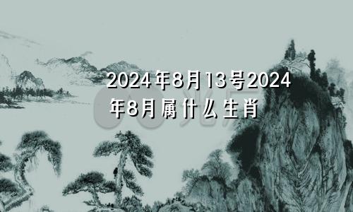 2024年8月13号2024年8月属什么生肖