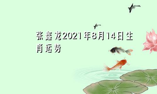 张鑫龙2021年8月14日生肖运势