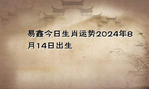 易鑫今日生肖运势2024年8月14日出生