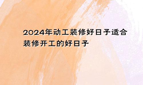 2024年动工装修好日子适合装修开工的好日子