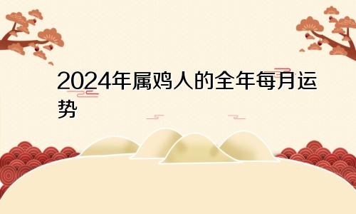 2024年属鸡人的全年每月运势