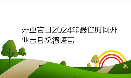 开业吉日2024年最佳时间开业吉日祝福语言