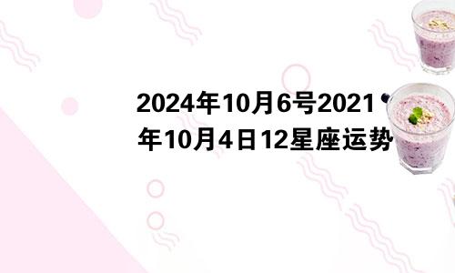 2024年10月6号2021年10月4日12星座运势