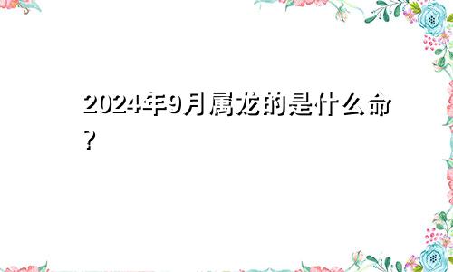 2024年9月属龙的是什么命?