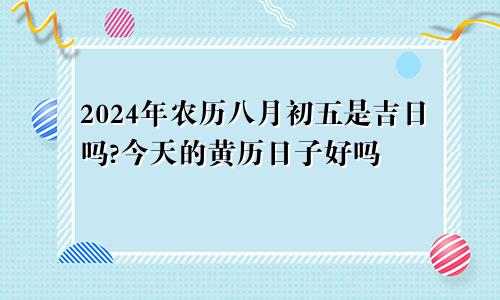 2024年农历八月初五是吉日吗?今天的黄历日子好吗