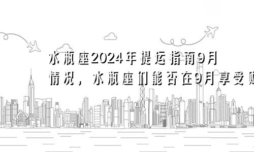 水瓶座2024年提运指南9月情况,水瓶座们能否在9月享受财富的满满回报