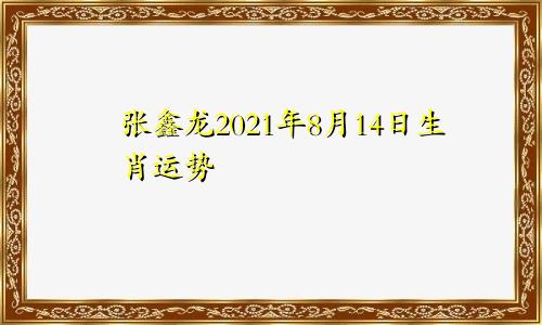 张鑫龙2021年8月14日生肖运势