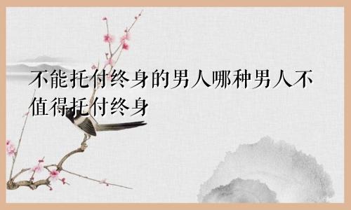 不能托付终身的男人哪种男人不值得托付终身