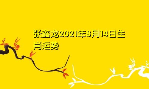 张鑫龙2021年8月14日生肖运势