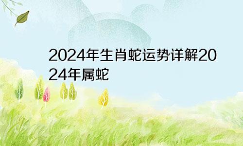 2024年生肖蛇运势详解2024年属蛇