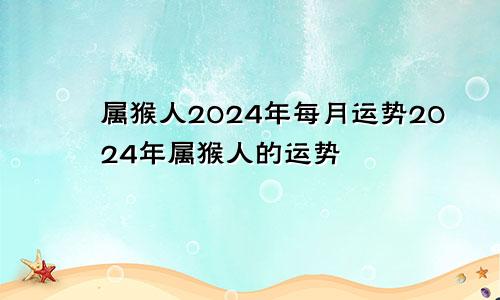 属猴人2024年每月运势2024年属猴人的运势