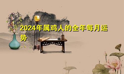 2024年属鸡人的全年每月运势