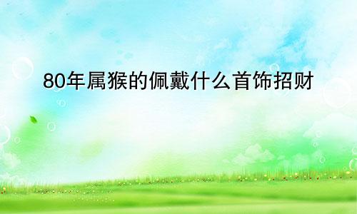 80年属猴的佩戴什么首饰招财