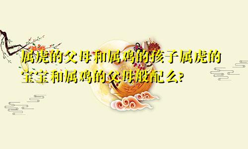 属虎的父母和属鸡的孩子属虎的宝宝和属鸡的父母般配么?