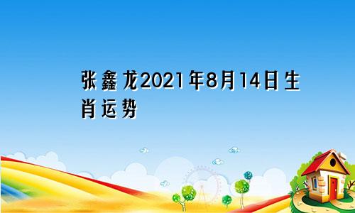 张鑫龙2021年8月14日生肖运势