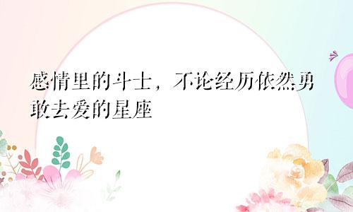 感情里的斗士,不论经历依然勇敢去爱的星座