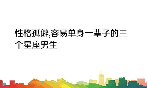 性格孤僻,容易单身一辈子的三个星座男生