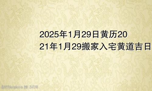 2025年1月29日黄历2021年1月29搬家入宅黄道吉日