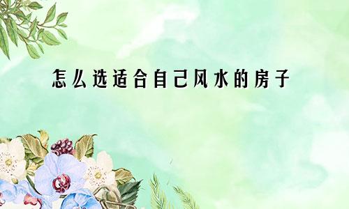 怎么选适合自己风水的房子