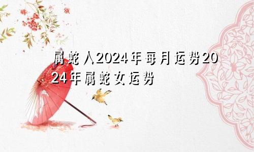 属蛇人2024年每月运势2024年属蛇女运势