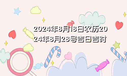 2024年8月18日农历2024年8月28号吉日吉时