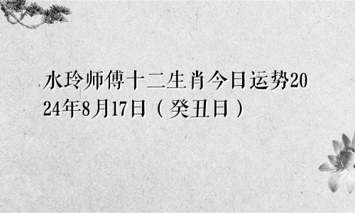 水玲师傅十二生肖今日运势2024年8月17日(癸丑日)