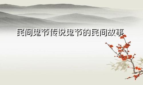 民间鬼节传说鬼节的民间故事