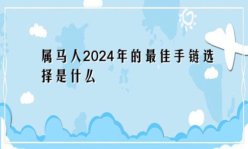 属马人2024年的最佳手链选择是什么