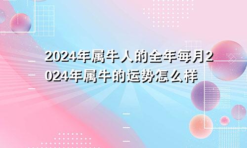 2024年属牛人的全年每月2024年属牛的运势怎么样