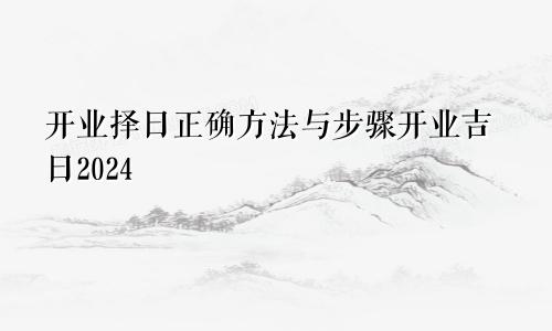 开业择日正确方法与步骤开业吉日2024