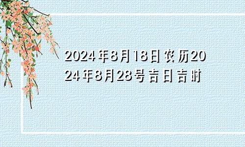 2024年8月18日农历2024年8月28号吉日吉时