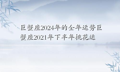 巨蟹座2024年的全年运势巨蟹座2021年下半年桃花运
