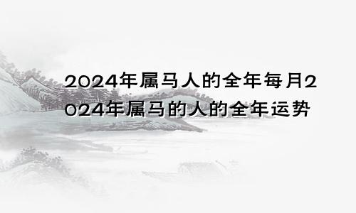 2024年属马人的全年每月2024年属马的人的全年运势
