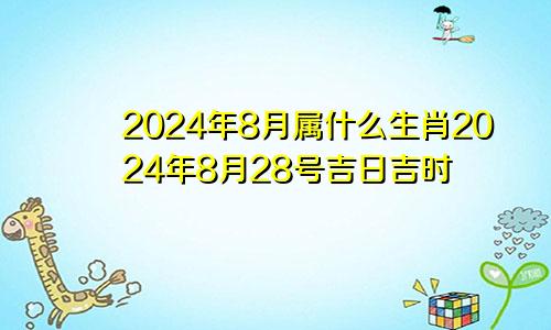 2024年8月属什么生肖2024年8月28号吉日吉时