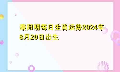 秦阳明每日生肖运势2024年8月20日出生