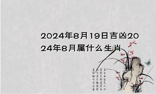 2024年8月19日吉凶2024年8月属什么生肖