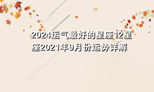 2024运气最好的星座12星座2021年9月份运势详解