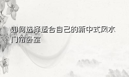 如何选择适合自己的新中式风水门帘卧室