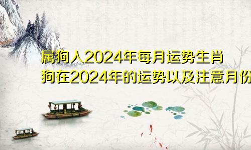 属狗人2024年每月运势生肖狗在2024年的运势以及注意月份