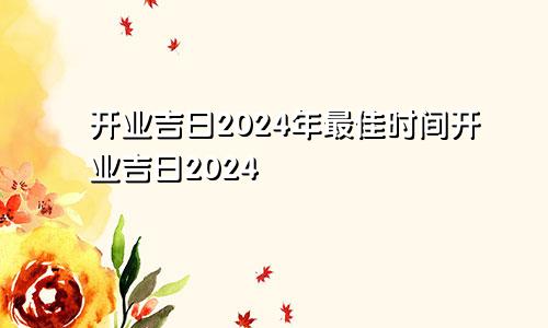 开业吉日2024年最佳时间开业吉日2024